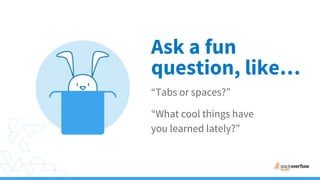 Ask a fun
“Tabs or spaces?”
“What cool things have
you learned lately?”
question, like…
 