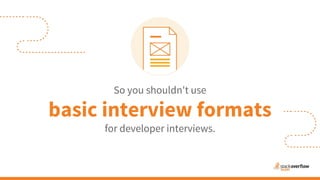 So you shouldn't use
basic interview formats
for developer interviews.
 