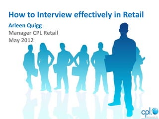 How to Interview effectively in Retail
Arleen Quigg
Manager CPL Retail
May 2012
 