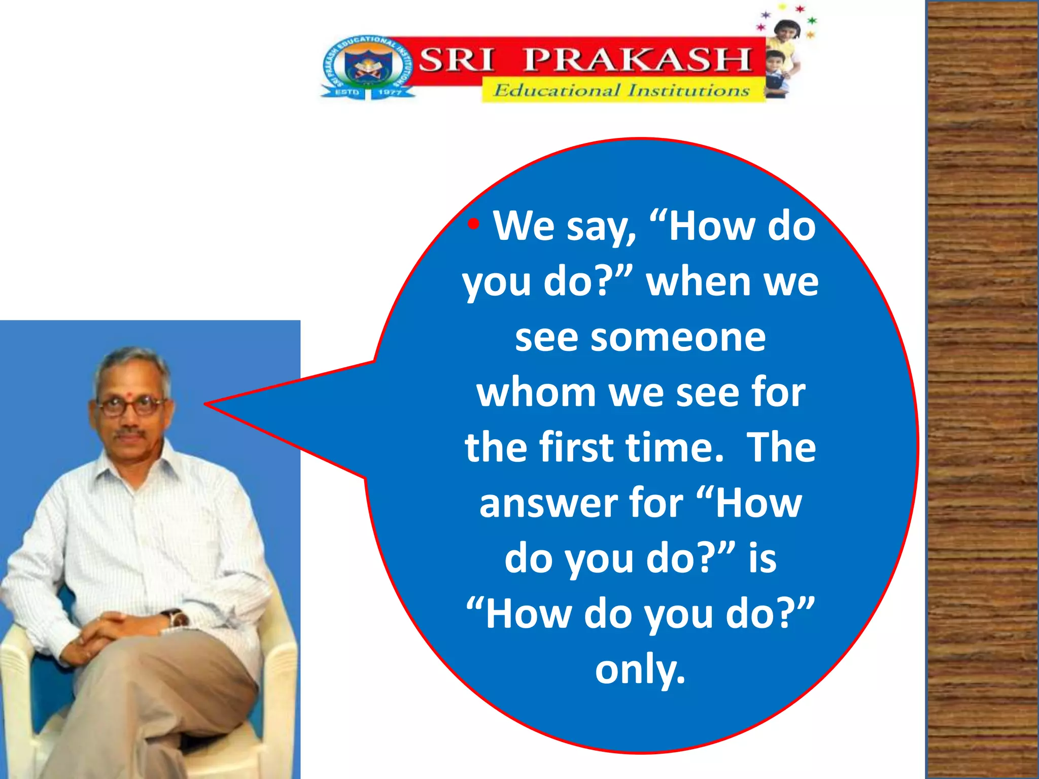 • We say, “How do 
you do?” when we 
see someone 
whom we see for 
the first time. The 
answer for “How 
do you do?” is 
“How do you do?” 
only. 
 