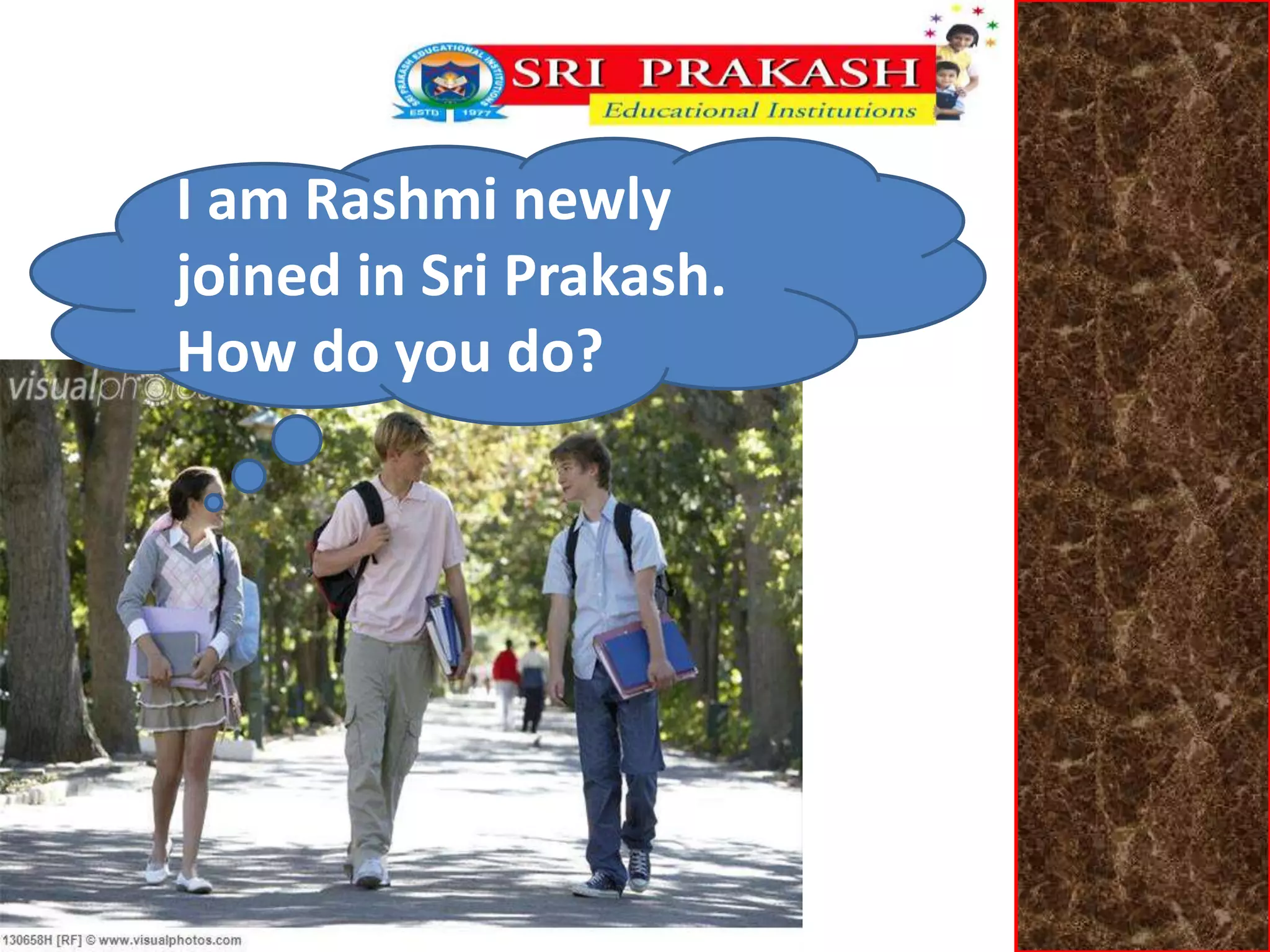 I am Rashmi newly 
joined in Sri Prakash. 
How do you do? 
 