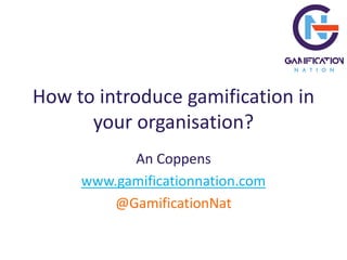 How to introduce gamification in
your organisation?
An Coppens
www.gamificationnation.com
@GamificationNat
 