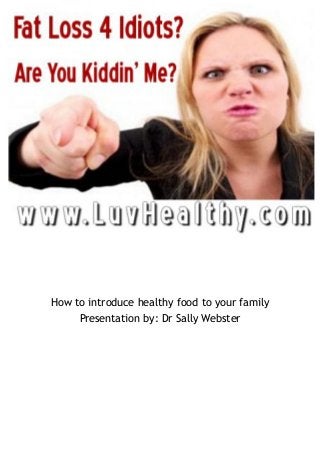 How to introduce healthy food to your family 
Presentation by: Dr Sally Webster 
 