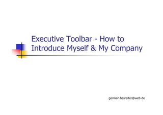 Executive Toolbar - How to
Introduce Myself & My Company




                    german.hasreiter@web.de
 