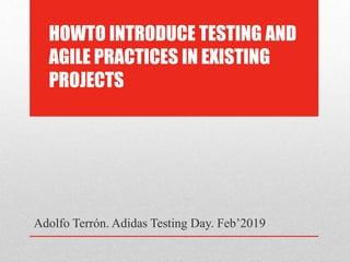 HOWTO INTRODUCE TESTING AND
AGILE PRACTICES IN EXISTING
PROJECTS
Adolfo Terrón. Adidas Testing Day. Feb’2019
 
