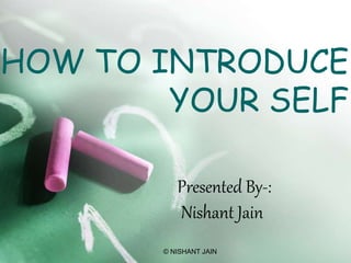 HOW TO INTRODUCE
YOUR SELF
Presented By-:
Nishant Jain
© NISHANT JAIN
 