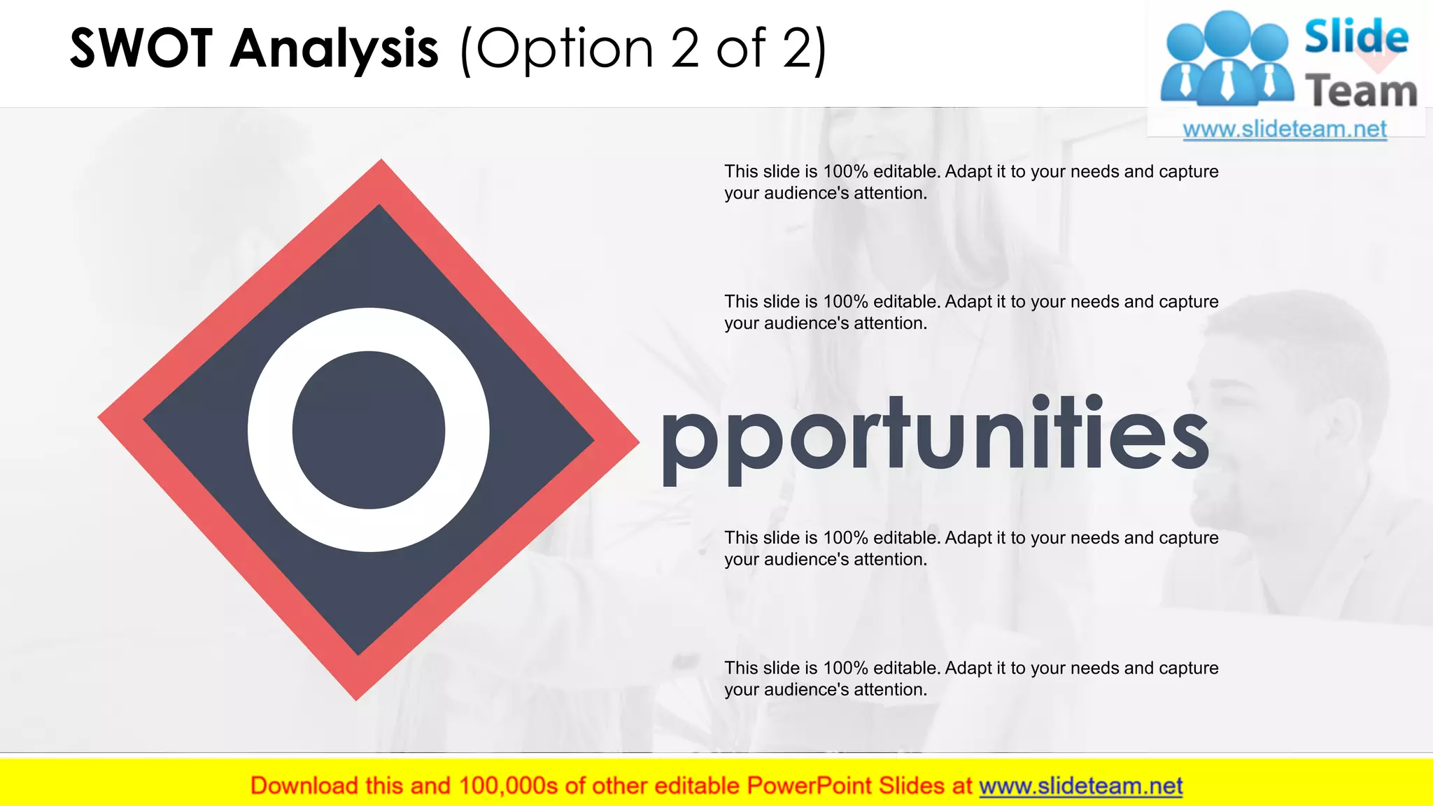 SWOT Analysis (Option 2 of 2) 11
This slide is 100% editable. Adapt it to your needs and capture
your audience's attention.
This slide is 100% editable. Adapt it to your needs and capture
your audience's attention.
This slide is 100% editable. Adapt it to your needs and capture
your audience's attention.
This slide is 100% editable. Adapt it to your needs and capture
your audience's attention.
pportunities
 