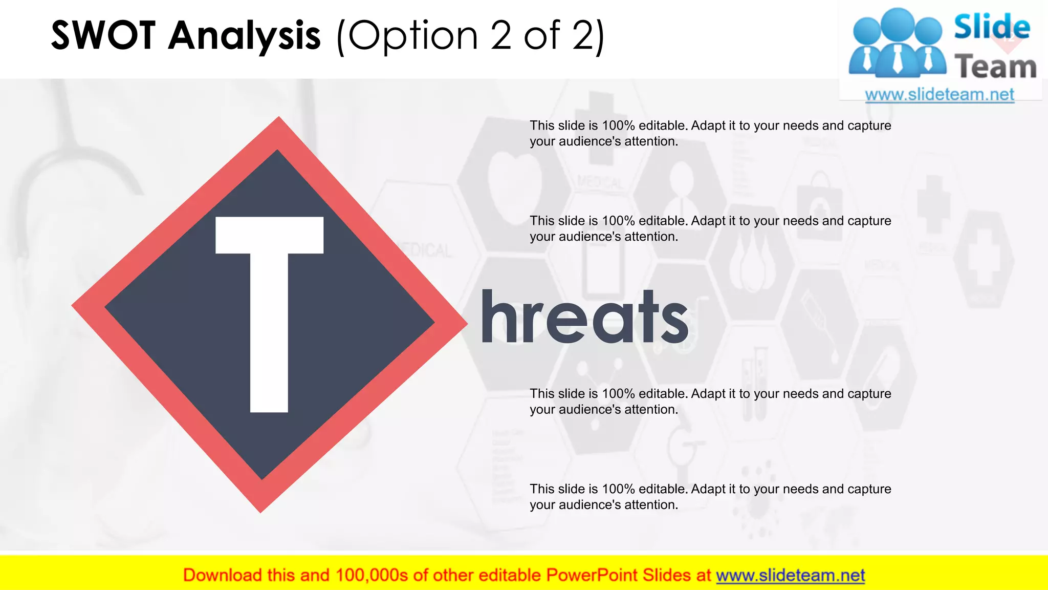 SWOT Analysis (Option 2 of 2) 12
This slide is 100% editable. Adapt it to your needs and capture
your audience's attention.
This slide is 100% editable. Adapt it to your needs and capture
your audience's attention.
This slide is 100% editable. Adapt it to your needs and capture
your audience's attention.
This slide is 100% editable. Adapt it to your needs and capture
your audience's attention.
hreats
 