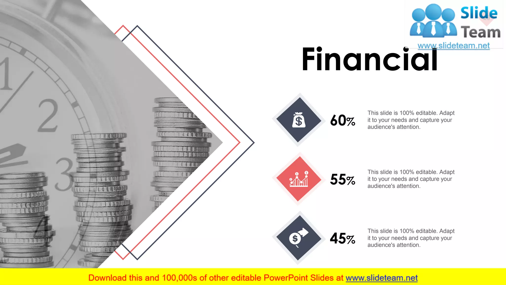 29
Financial
60%
This slide is 100% editable. Adapt
it to your needs and capture your
audience's attention.
55%
This slide is 100% editable. Adapt
it to your needs and capture your
audience's attention.
45%
This slide is 100% editable. Adapt
it to your needs and capture your
audience's attention.
 