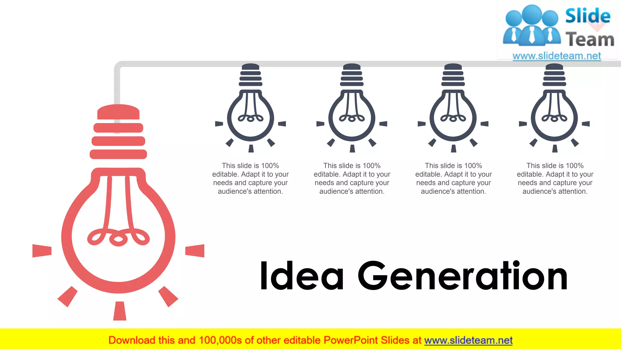 Idea Generation
31
This slide is 100%
editable. Adapt it to your
needs and capture your
audience's attention.
This slide is 100%
editable. Adapt it to your
needs and capture your
audience's attention.
This slide is 100%
editable. Adapt it to your
needs and capture your
audience's attention.
This slide is 100%
editable. Adapt it to your
needs and capture your
audience's attention.
 