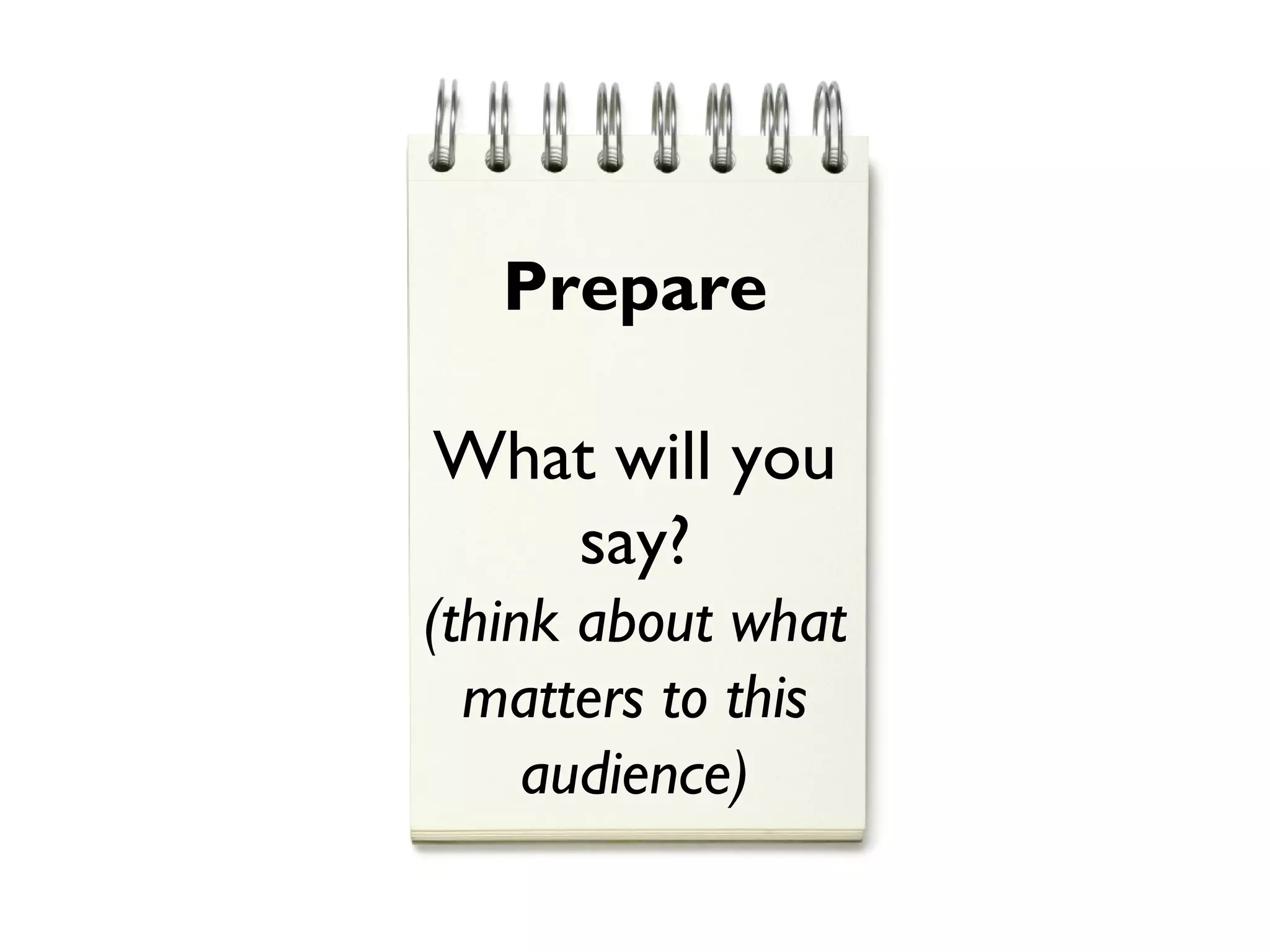 Prepare
What will you
say?
(think about what
matters to this
audience)
 