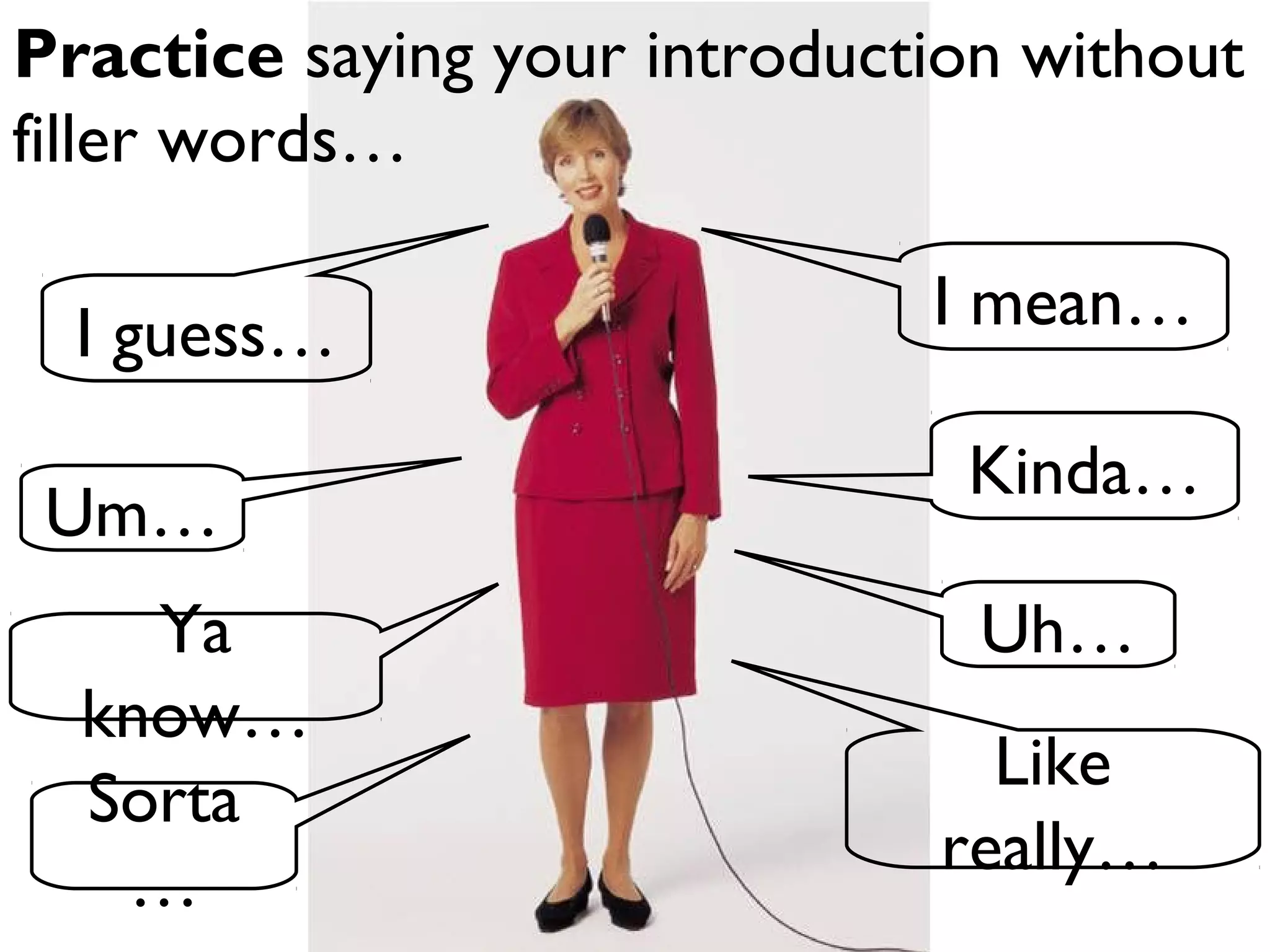 Practice saying your introduction without
filler words…
I mean…
Kinda…
Uh…
Like
really…
I guess…
Um…
Ya
know…
Sorta
…
 