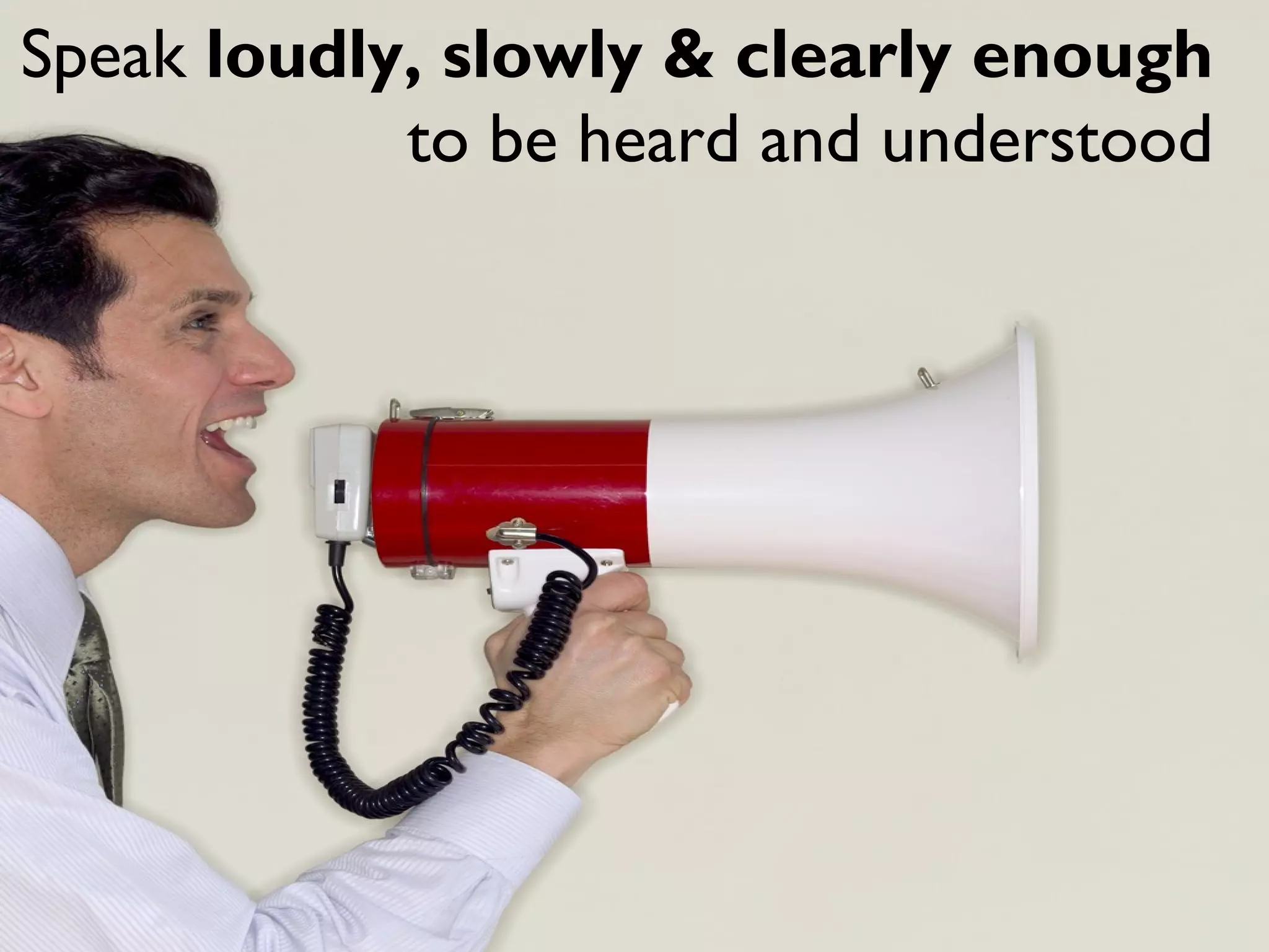 Speak loudly, slowly & clearly enough
to be heard and understood
 