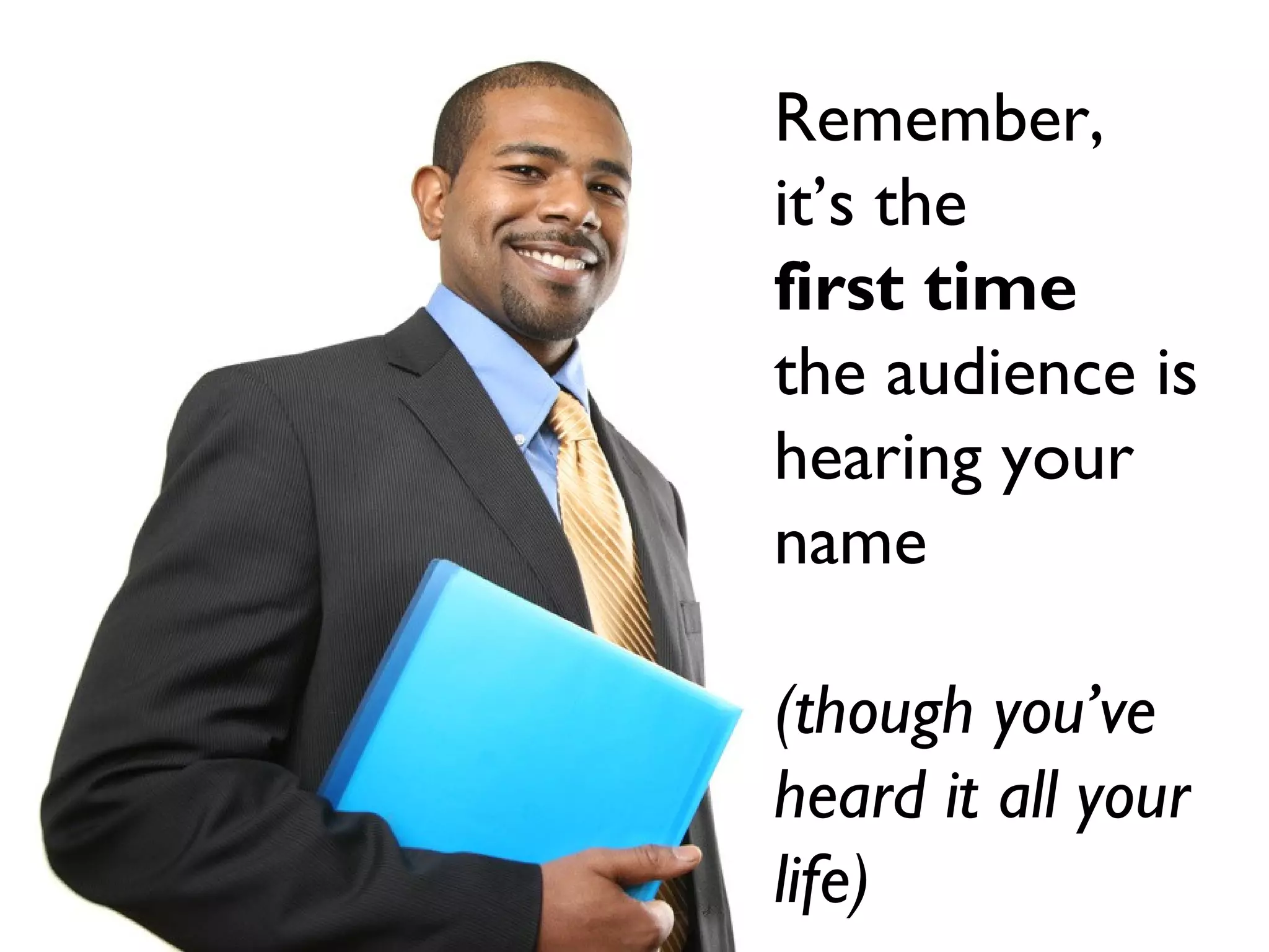 Remember,
it’s the first time the
audience is hearing
your name
Remember,
it’s the
first time
the audience is
hearing your
name
(though you’ve
heard it all your
life)
 