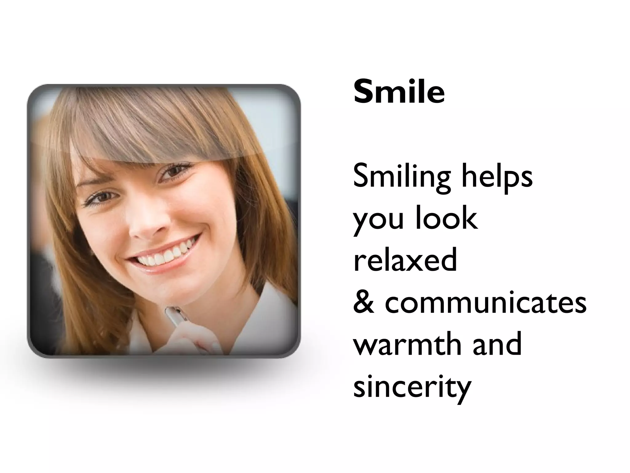 Smile
Smiling helps
you look
relaxed
& communicates
warmth and
sincerity
 