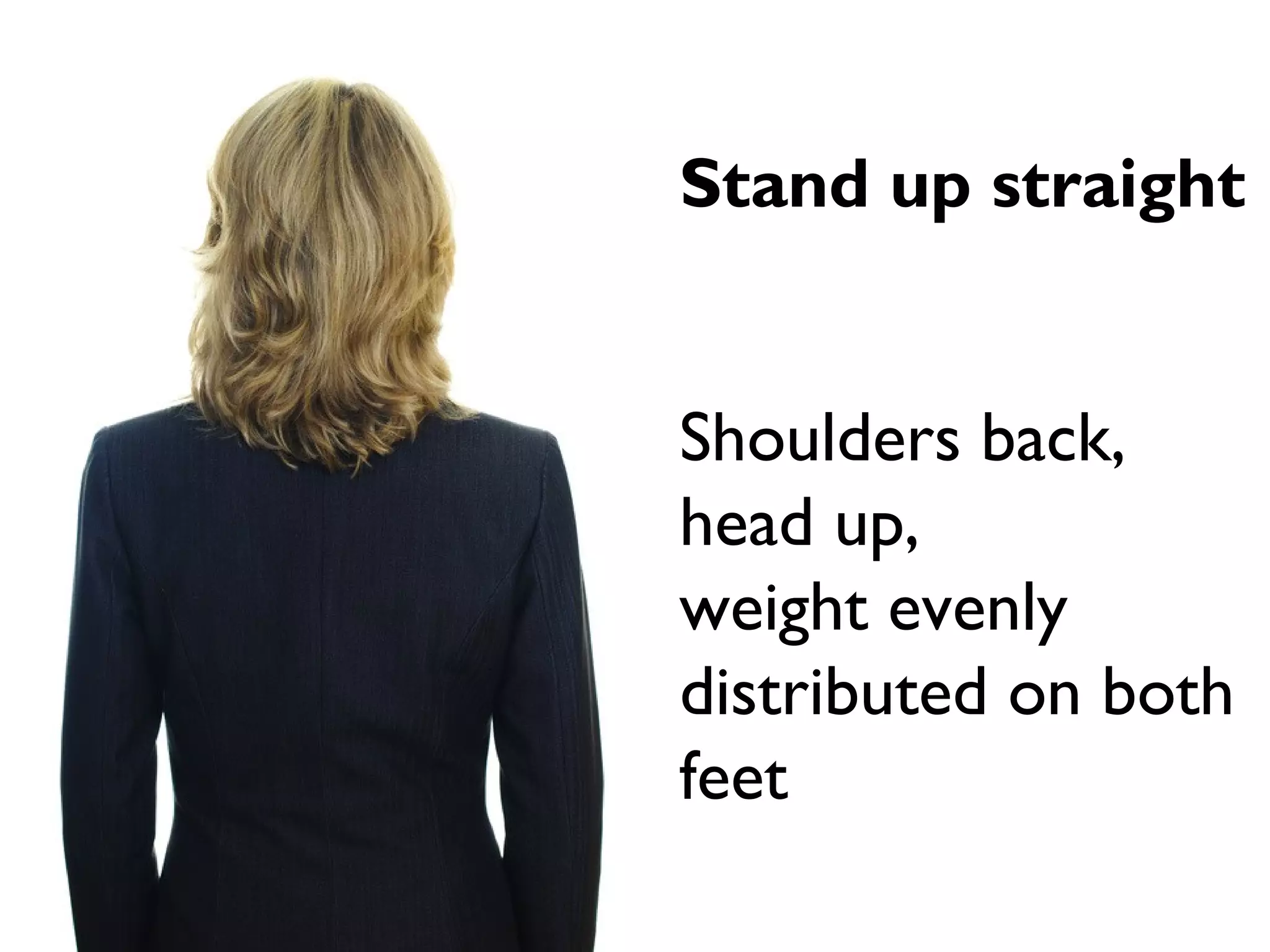 Stand up straight
Shoulders back,
head up,
weight evenly
distributed on both
feet
 