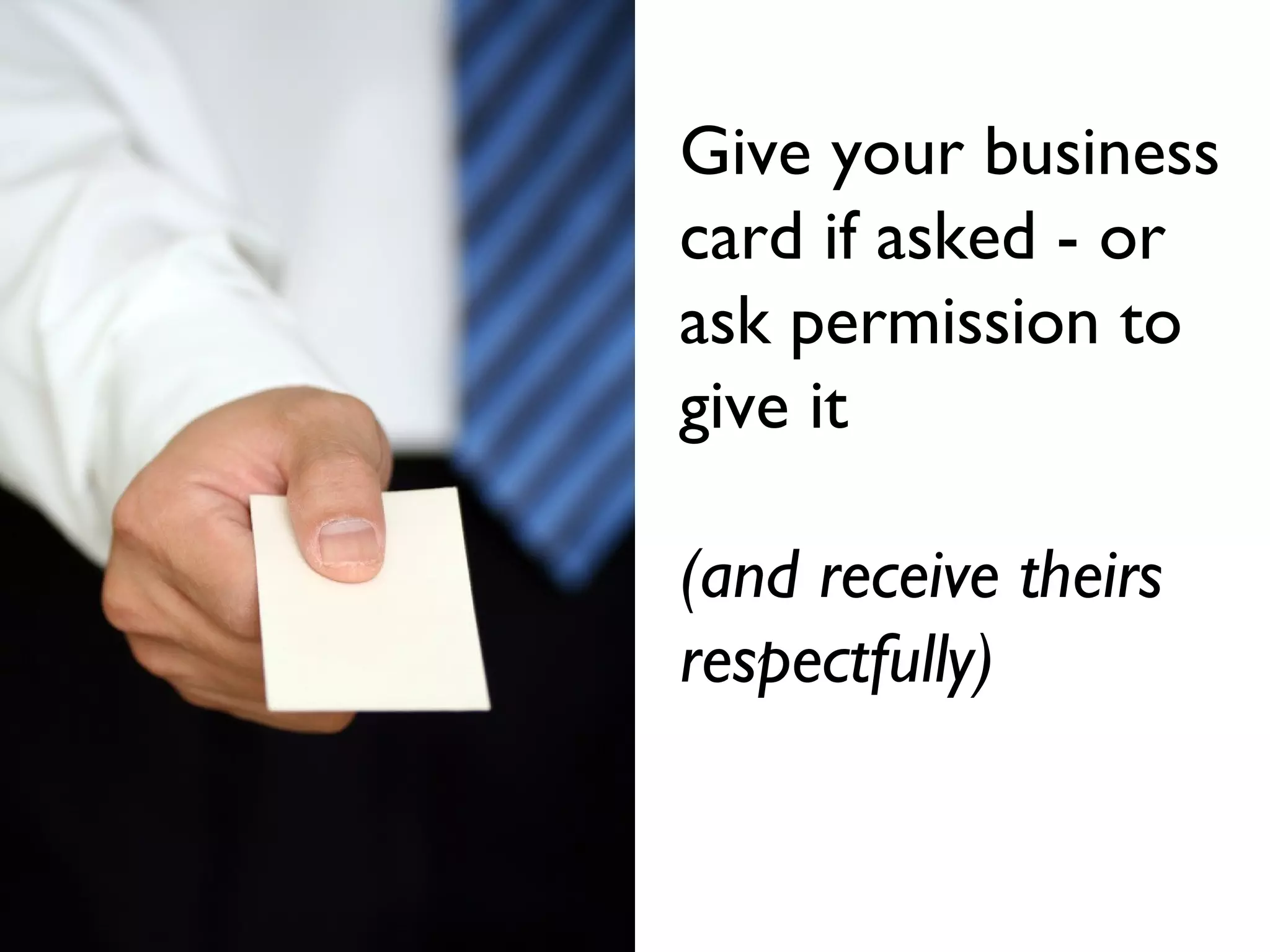 Give your business
card if asked - or
ask permission to
give it
(and receive theirs
respectfully)
 