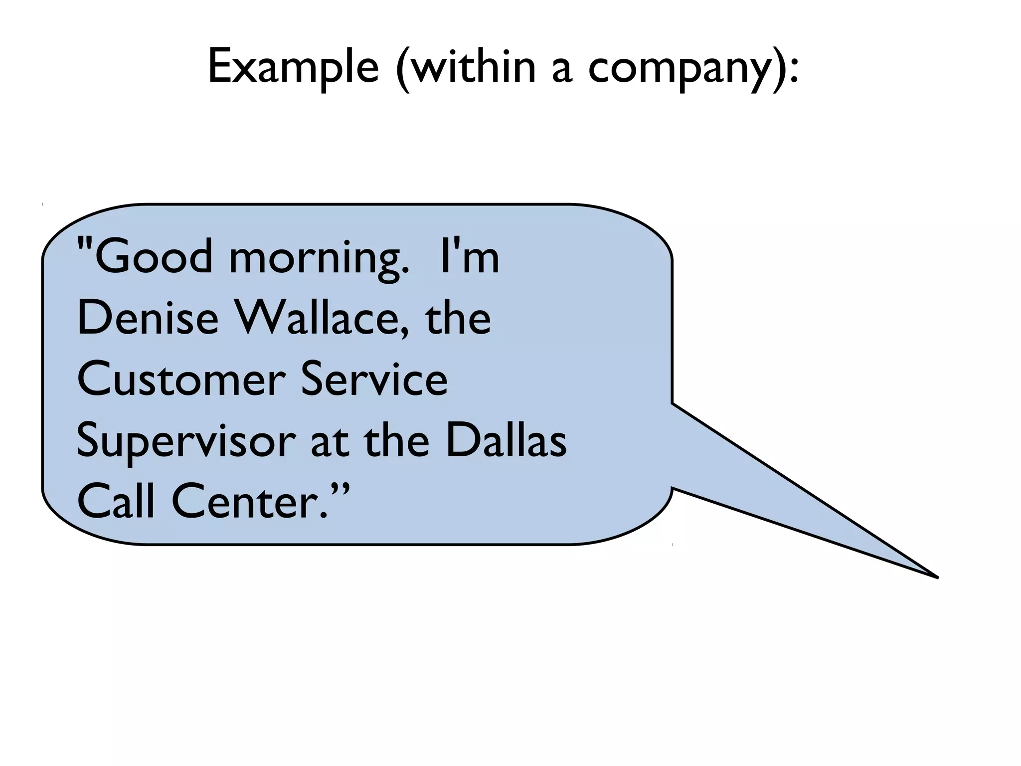 "Good morning. I'm
Denise Wallace, the
Customer Service
Supervisor at the Dallas
Call Center.”
Example (within a company):
 