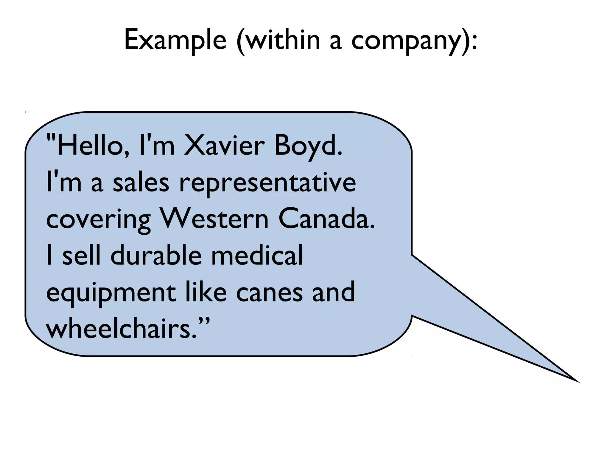 "Hello, I'm Xavier Boyd.
I'm a sales representative
covering Western Canada.
I sell durable medical
equipment like canes and
wheelchairs.”
Example (within a company):
 