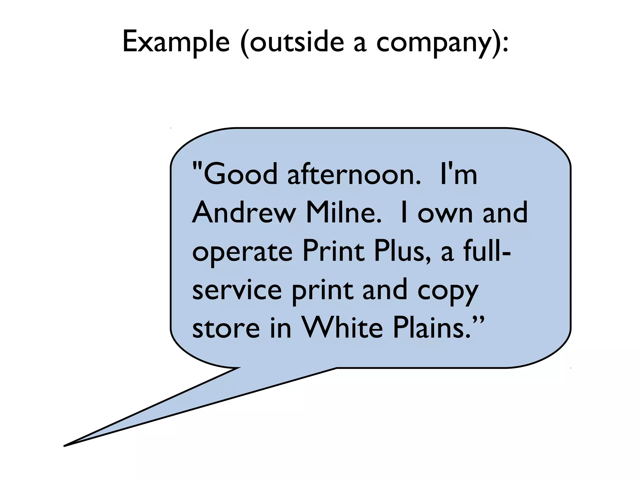 "Good afternoon. I'm
Andrew Milne. I own and
operate Print Plus, a full-
service print and copy
store in White Plains.”
Example (outside a company):
 