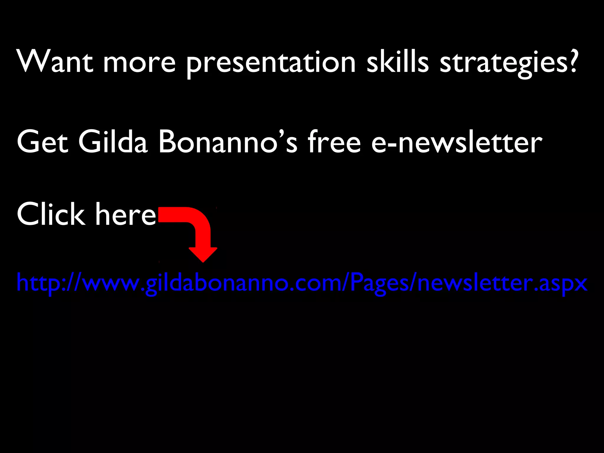 Want more presentation skills strategies?
Get Gilda Bonanno’s free e-newsletter
Click here
http://www.gildabonanno.com/Pages/newsletter.aspx
 