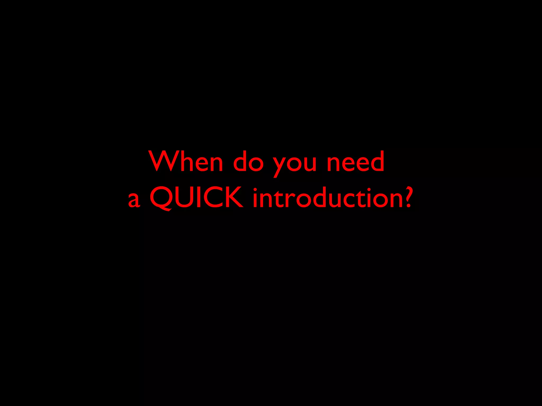 When do you need
a QUICK introduction?
 