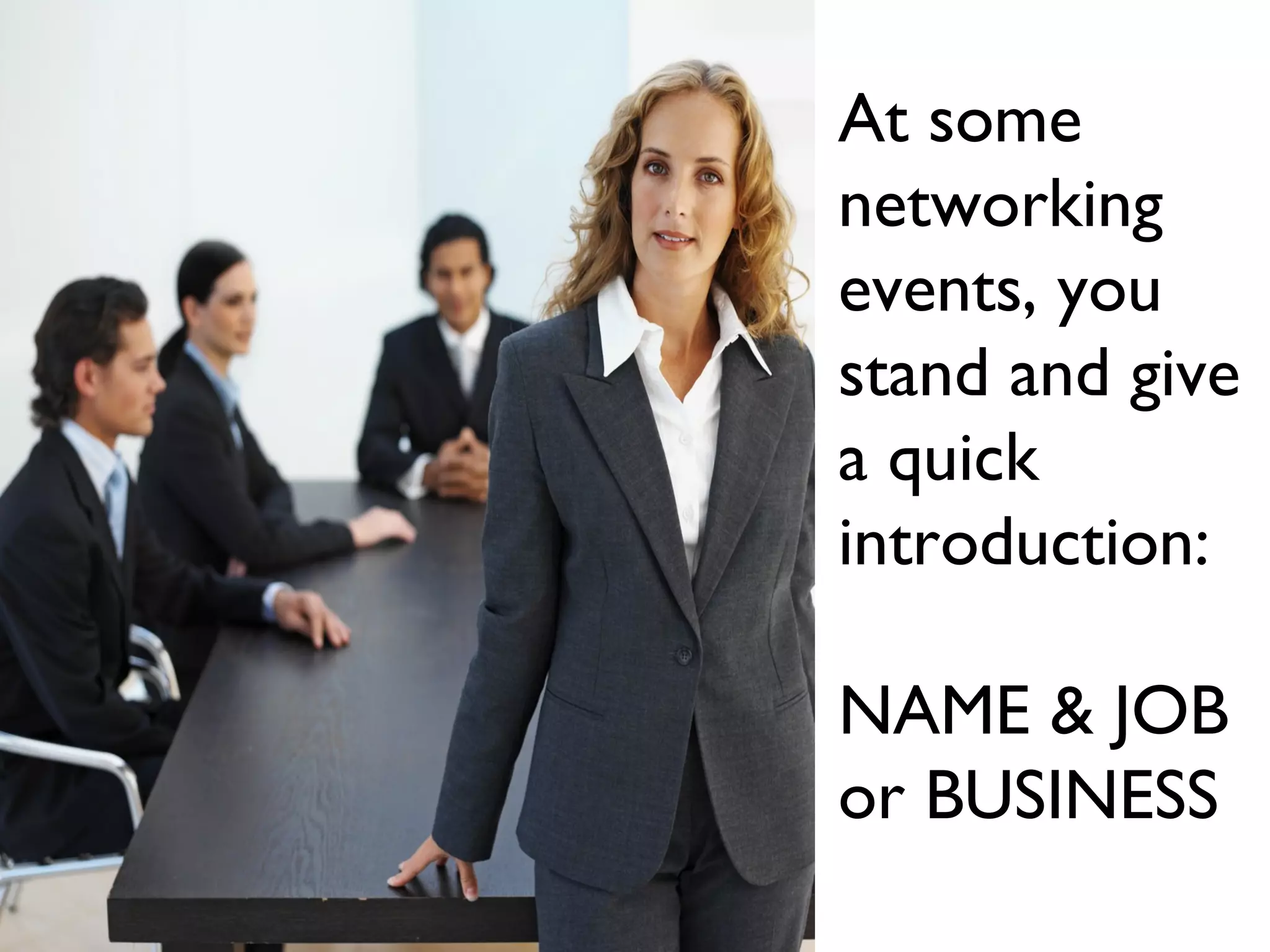 At some
networking
events, you
stand and give
a quick
introduction:
NAME & JOB
or BUSINESS
 