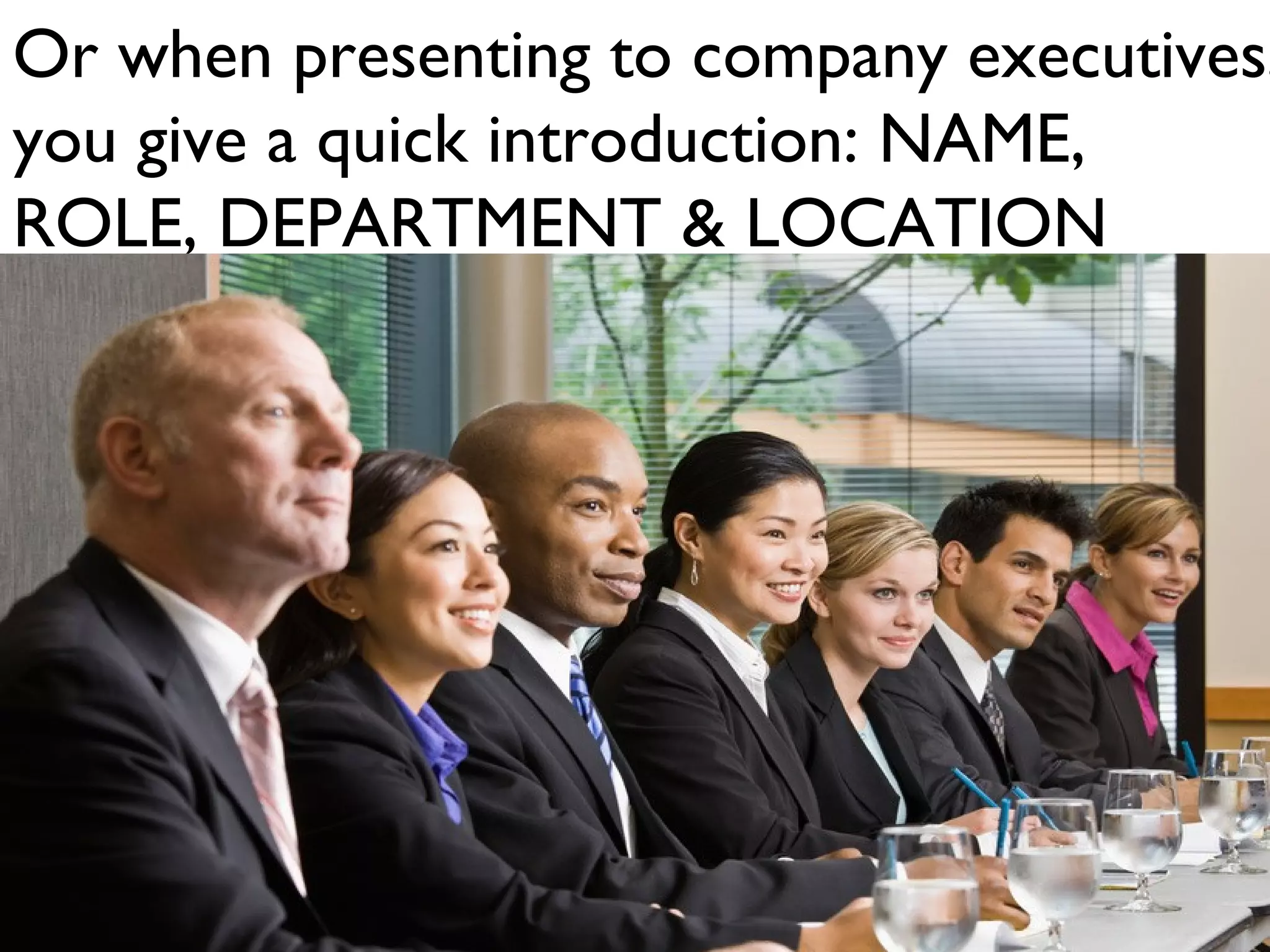 Or when presenting to company executives,
you give a quick introduction: NAME,
ROLE, DEPARTMENT & LOCATION
 