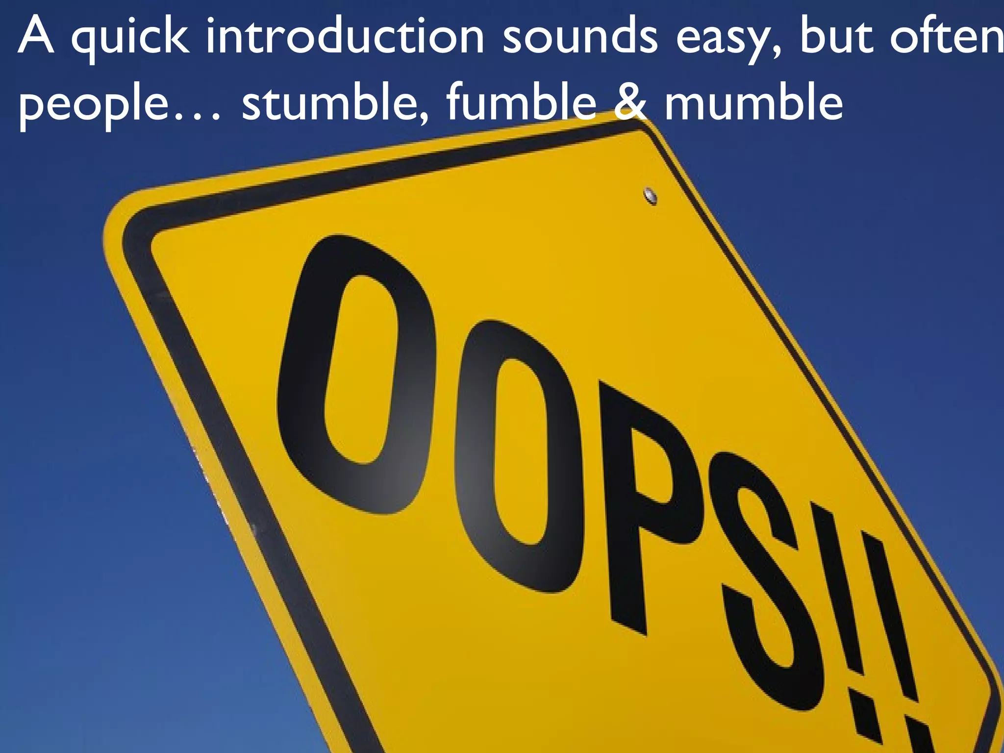 A quick introduction sounds easy, but often
people… stumble, fumble & mumble
 