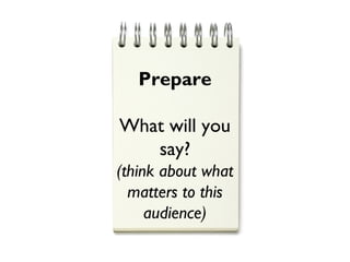 Prepare
What will you
say?
(think about what
matters to this
audience)
 