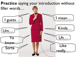 Practice saying your introduction without
filler words…
I mean…
Kinda…
Uh…
Like
really…
I guess…
Um…
Ya
know…
Sorta
…
 