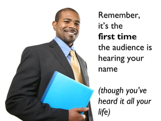 Remember,
it’s the first time the
audience is hearing
your name
Remember,
it’s the
first time
the audience is
hearing your
name
(though you’ve
heard it all your
life)
 