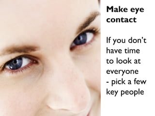 Make eye
contact
If you don’t
have time
to look at
everyone
- pick a few
key people
 