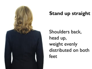 Stand up straight
Shoulders back,
head up,
weight evenly
distributed on both
feet
 