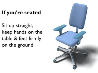 If you’re seated
Sit up straight,
keep hands on the
table & feet firmly
on the ground
 