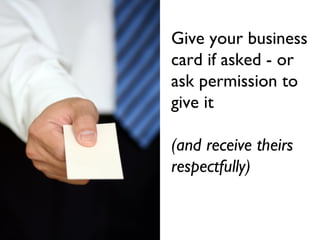 Give your business
card if asked - or
ask permission to
give it
(and receive theirs
respectfully)
 