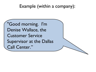"Good morning. I'm
Denise Wallace, the
Customer Service
Supervisor at the Dallas
Call Center.”
Example (within a company):
 
