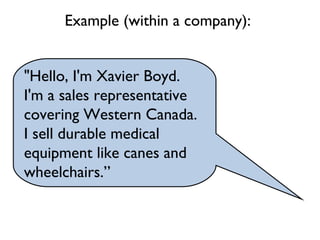 "Hello, I'm Xavier Boyd.
I'm a sales representative
covering Western Canada.
I sell durable medical
equipment like canes and
wheelchairs.”
Example (within a company):
 
