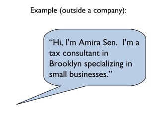 “Hi, I'm Amira Sen. I'm a
tax consultant in
Brooklyn specializing in
small businesses.”
Example (outside a company):
 