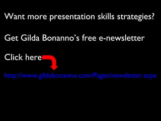 Want more presentation skills strategies?
Get Gilda Bonanno’s free e-newsletter
Click here
http://www.gildabonanno.com/Pages/newsletter.aspx
 