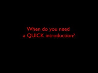 When do you need
a QUICK introduction?
 