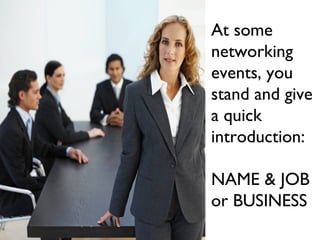 At some
networking
events, you
stand and give
a quick
introduction:
NAME & JOB
or BUSINESS
 