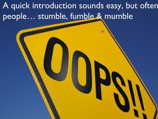 A quick introduction sounds easy, but often
people… stumble, fumble & mumble
 
