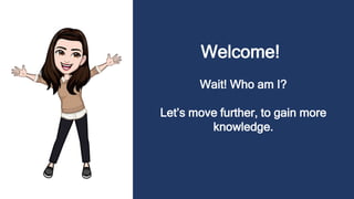 Welcome!
Wait! Who am I?
Let’s move further, to gain more
knowledge.
 