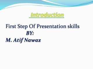 First Step Of Presentation skills
BY:
M. Atif Nawaz
 