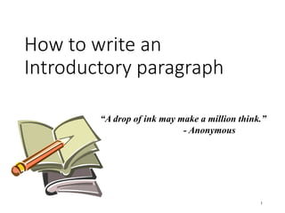 How to write an
Introductory paragraph
1
“A drop of ink may make a million think.”
- Anonymous
 