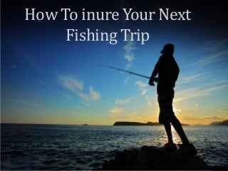 How To inure Your Next
Fishing Trip
 