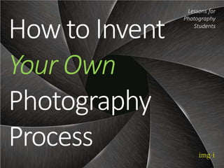 How to Invent
Your Own
Photography
Process
Lessons for
Photography
Students
 