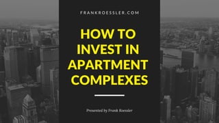 F R A N K R O E S S L E R . C O M
Presented by Frank Roessler
HOW TO
INVEST IN
APARTMENT
COMPLEXES
 