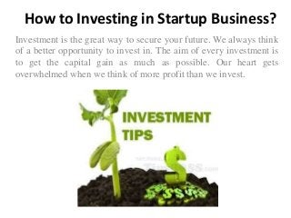 How to Investing in Startup Business?
Investment is the great way to secure your future. We always think
of a better opportunity to invest in. The aim of every investment is
to get the capital gain as much as possible. Our heart gets
overwhelmed when we think of more profit than we invest.
 